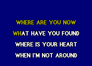 WHERE ARE YOU NOW

WHAT HAVE YOU FOUND
WHERE IS YOUR HEART
WHEN I'M NOT AROUND