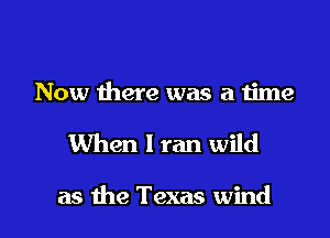Now there was a time

When 1 ran wild

as the Texas wind
