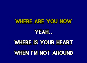 WHERE ARE YOU NOW

YEAH..
WHERE IS YOUR HEART
WHEN I'M NOT AROUND