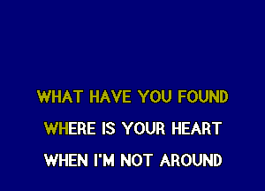 WHAT HAVE YOU FOUND
WHERE IS YOUR HEART
WHEN I'M NOT AROUND