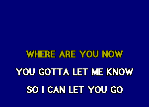 WHERE ARE YOU NOW
YOU GOTTA LET ME KNOW
SO I CAN LET YOU GO