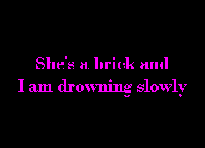 She's a brick and

I am drowning slowly