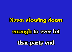 Never slowing down

enough to ever let

that party end