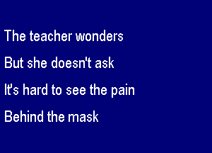 The teacher wonders

But she doesn't ask

lfs hard to see the pain
Behind the mask