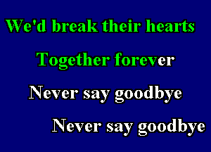 We'd break their hearts

Together forever

N ever say goodbye

N ever say goodbye