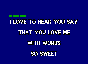 I LOVE TO HEAR YOU SAY

THAT YOU LOVE ME
WITH WORDS
SO SWEET