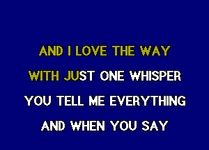 AND I LOVE THE WAY

WITH JUST ONE WHISPER
YOU TELL ME EVERYTHING
AND WHEN YOU SAY