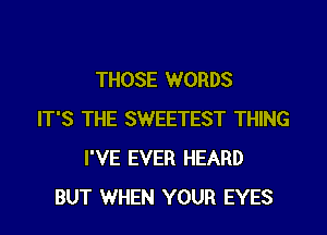 THOSE WORDS
IT'S THE SWEETEST THING
I'VE EVER HEARD
BUT WHEN YOUR EYES