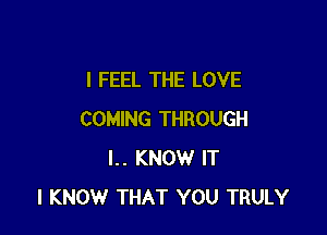 I FEEL THE LOVE

COMING THROUGH
I.. KNOW IT
I KNOW THAT YOU TRULY