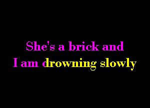 She's a brick and

I am drowning slowly