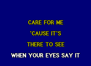 CARE FOR ME

'CAUSE IT'S
THERE TO SEE
WHEN YOUR EYES SAY IT