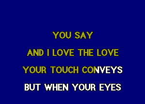 YOU SAY

AND I LOVE THE LOVE
YOUR TOUCH CONVEYS
BUT WHEN YOUR EYES