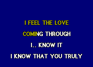 I FEEL THE LOVE

COMING THROUGH
I.. KNOW IT
I KNOW THAT YOU TRULY