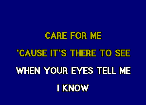 CARE FOR ME

'CAUSE IT'S THERE TO SEE
WHEN YOUR EYES TELL ME
I KNOW