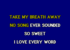TAKE MY BREATH AWAY

N0 SONG EVER SOUNDED
SO SWEET
I LOVE EVERY WORD