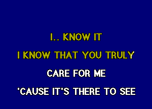 l.. KNOW IT

I KNOW THAT YOU TRULY
CARE FOR ME
'CAUSE IT'S THERE TO SEE