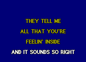 THEY TELL ME

ALL THAT YOU'RE
FEELIN' INSIDE
AND IT SOUNDS SO RIGHT