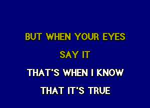 BUT WHEN YOUR EYES

SAY IT
THAT'S WHEN I KNOW
THAT IT'S TRUE