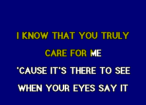 I KNOW THAT YOU TRULY

CARE FOR ME
'CAUSE IT'S THERE TO SEE
WHEN YOUR EYES SAY IT