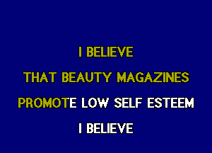 I BELIEVE
THAT BEAUTY MAGAZINES
PROMOTE LOW SELF ESTEEM
I BELIEVE