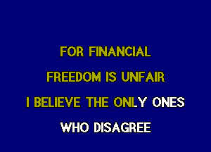 FOR FINANCIAL

FREEDOM IS UNFAIR
I BELIEVE THE ONLY ONES
WHO DISAGREE