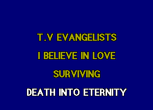 T .V EVANGELISTS

I BELIEVE IN LOVE
SURVIVING
DEATH INTO ETERNITY