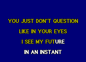 YOU JUST DON'T QUESTION

LIKE IN YOUR EYES
I SEE MY FUTURE
IN AN INSTANT