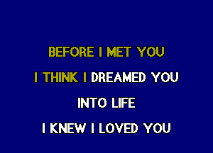 BEFORE I MET YOU

I THINK I DREAMED YOU
INTO LIFE
l KNEW I LOVED YOU
