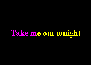 Take me out tonight