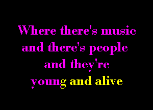 Where there's music
and there's people
and they're
young and alive