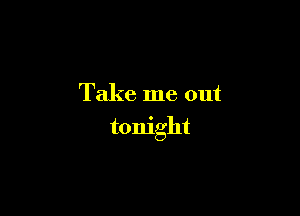 Take me out

tonight