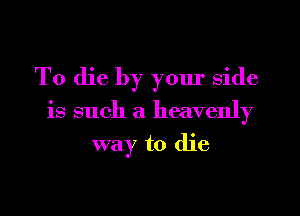 To die by yom' side
is such a heavenly
way to die