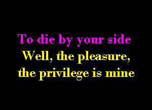 To die by your Side
W ell, the pleasure,
the privilege is mine