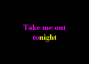 Take me out

tonight