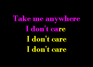 Take me anywhere
I don't care
I don't care
I don't care