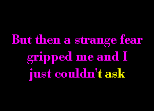 But then a strange fear

gripped me and I
just couldn't ask