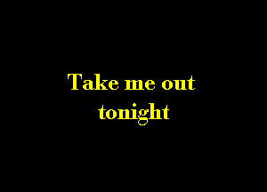 Take me out

tonight