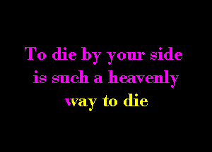 To die by yom' side
is such a heavenly
way to die