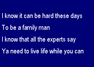 I know it can be hard these days
To be a family man

I know that all the experts say

Ya need to live life while you can