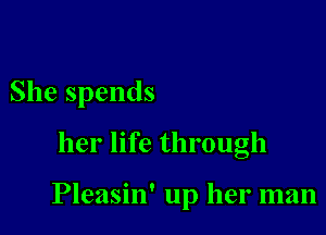 Shespends

her life through

Pleasin' up her man