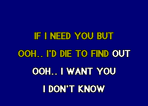 IF I NEED YOU BUT

00H.. I'D DIE TO FIND OUT
00H.. I WANT YOU
I DON'T KNOW