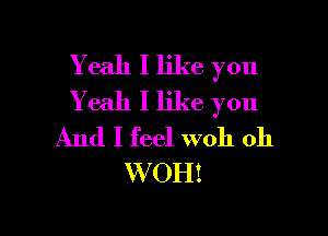 Yeah I like you
Yeah I like you

And I feel W011 011
W OH!