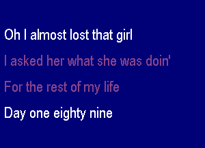 Oh I almost lost that girl

Day one eighty nine