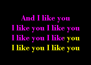 And I like you
I like you I like you
I like you I like you
I like you I like you