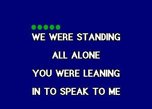 WE WERE STANDING

ALL ALONE
YOU WERE LEANING
IN TO SPEAK TO ME