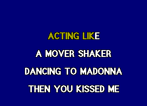 ACTING LIKE

A MOVER SHAKER
DANCING T0 MADONNA
THEN YOU KISSED ME