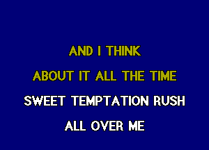 AND I THINK

ABOUT IT ALL THE TIME
SWEET TEMPTATION RUSH
ALL OVER ME
