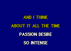 AND I THINK

ABOUT IT ALL THE TIME
PASSION DESIRE
SO INTENSE