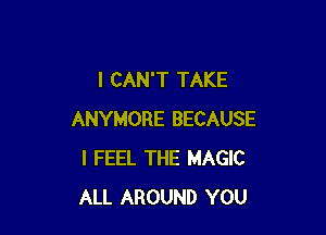 I CAN'T TAKE

ANYMORE BECAUSE
I FEEL THE MAGIC
ALL AROUND YOU