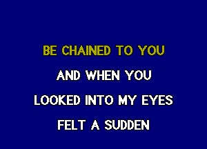 BE CHAINED TO YOU

AND WHEN YOU
LOOKED INTO MY EYES
FELT A SUDDEN